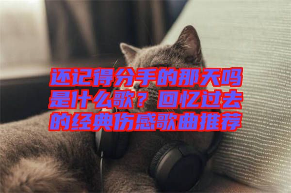 還記得分手的那天嗎是什么歌？回憶過去的經(jīng)典傷感歌曲推薦