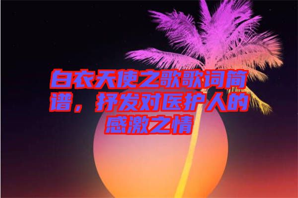 白衣天使之歌歌詞簡譜，抒發(fā)對醫(yī)護人的感激之情