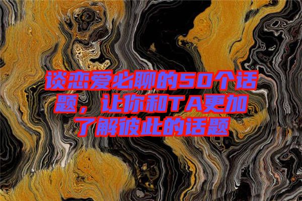 談戀愛必聊的50個話題，讓你和TA更加了解彼此的話題