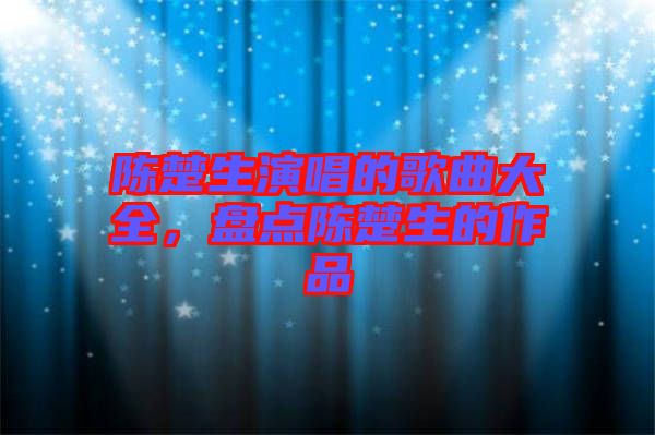 陳楚生演唱的歌曲大全，盤點(diǎn)陳楚生的作品