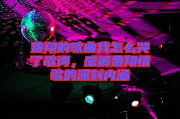 費翔的歌曲我怎么哭了歌詞，感解費翔情歌的深刻內(nèi)涵