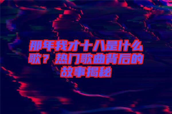 那年我才十八是什么歌？熱門(mén)歌曲背后的故事揭秘