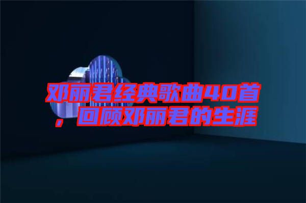 鄧麗君經(jīng)典歌曲40首，回顧?quán)圎惥纳? width=