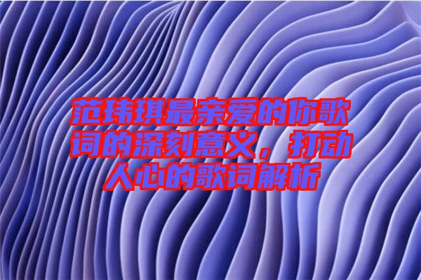 范瑋琪最親愛的你歌詞的深刻意義，打動人心的歌詞解析