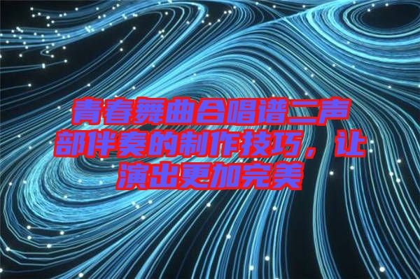 青春舞曲合唱譜二聲部伴奏的制作技巧，讓演出更加完美