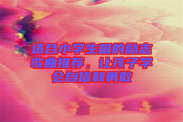 適合小學生唱的勵志歌曲推薦，讓孩子學會自信和勇敢