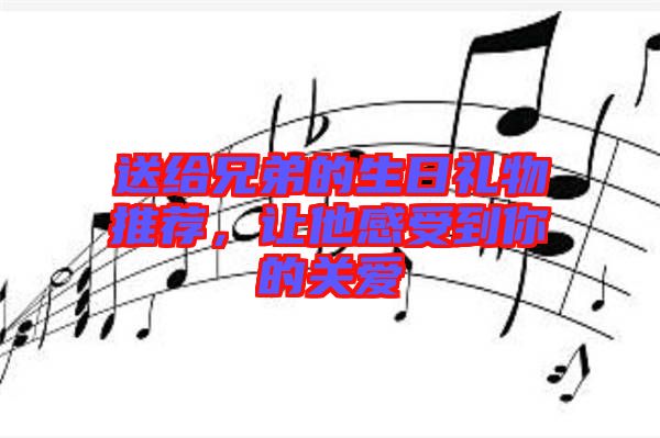 送給兄弟的生日禮物推薦，讓他感受到你的關(guān)愛