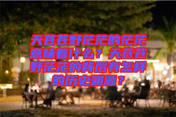 天蒼蒼野茫茫的茫茫意味著什么？天蒼蒼野茫茫的背后有怎樣的歷史淵源？