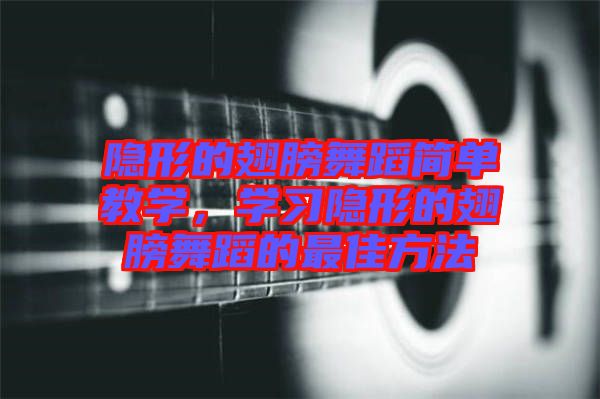 隱形的翅膀舞蹈簡單教學(xué)，學(xué)習(xí)隱形的翅膀舞蹈的最佳方法