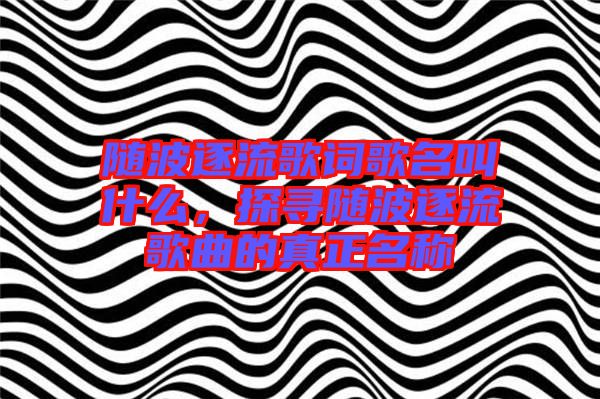 隨波逐流歌詞歌名叫什么，探尋隨波逐流歌曲的真正名稱