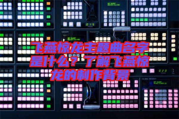 飛燕驚龍主題曲名字是什么？了解飛燕驚龍的制作背景