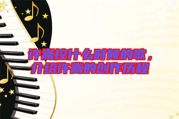 許嵩控什么時候的歌，介紹許嵩的創(chuàng)作歷程