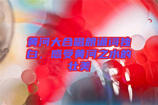 黃河大合唱朗誦詞獨(dú)白，感受黃河之水的壯美