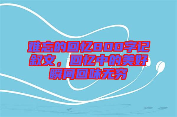 難忘的回憶800字記敘文，回憶中的美好瞬間回味無(wú)窮