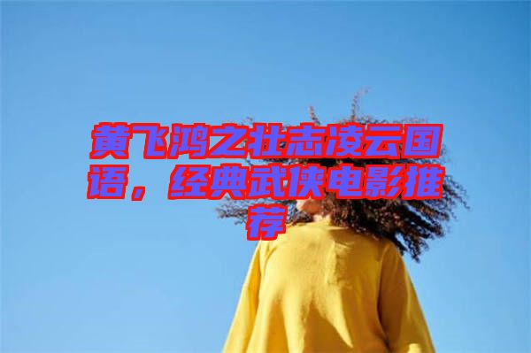 黃飛鴻之壯志凌云國語，經(jīng)典武俠電影推薦