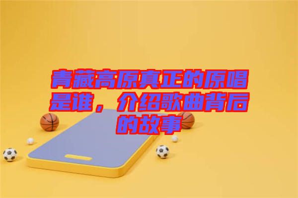 青藏高原真正的原唱是誰，介紹歌曲背后的故事