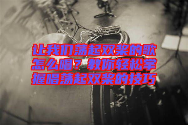 讓我們蕩起雙槳的歌怎么唱？教你輕松掌握唱蕩起雙槳的技巧
