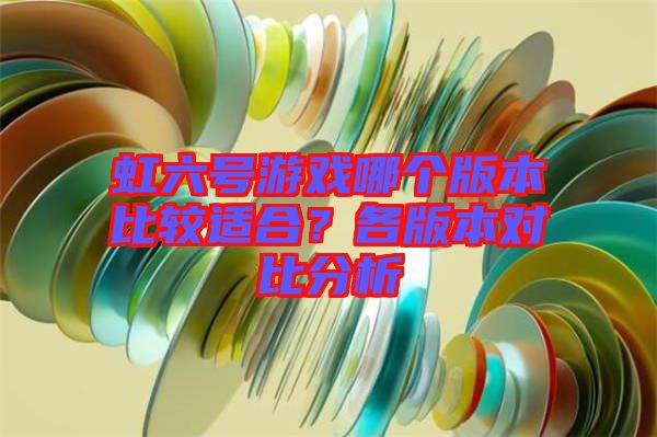 虹六號(hào)游戲哪個(gè)版本比較適合？各版本對(duì)比分析