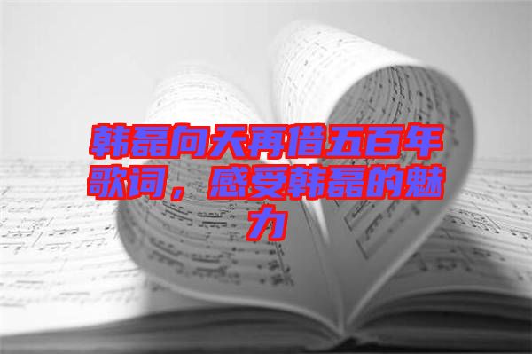 韓磊向天再借五百年歌詞，感受韓磊的魅力
