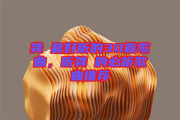 龔玥最好聽的30首歌曲，聽龔玥的必聽歌曲推薦