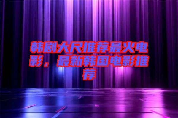 韓劇大尺推薦最火電影，最新韓國電影推薦