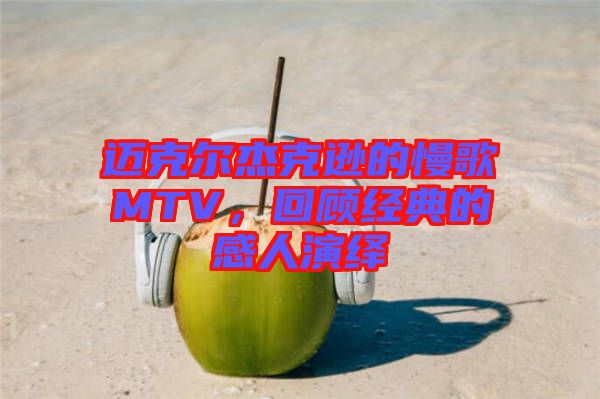 邁克爾杰克遜的慢歌MTV，回顧經典的感人演繹