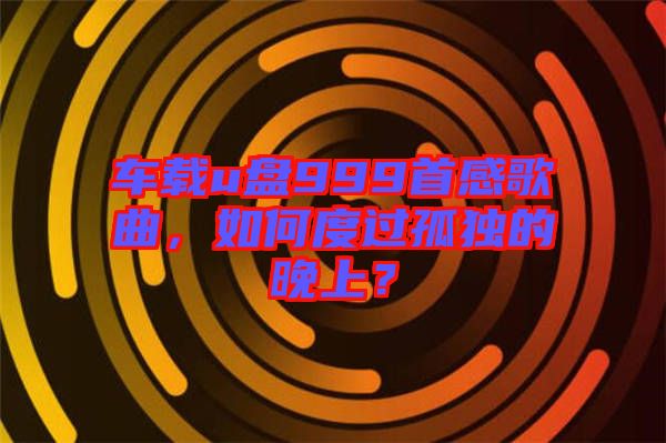 車載u盤999首感歌曲，如何度過孤獨(dú)的晚上？