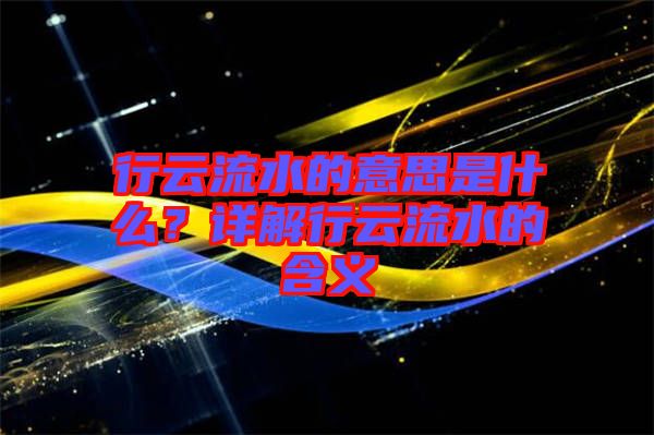 行云流水的意思是什么？詳解行云流水的含義