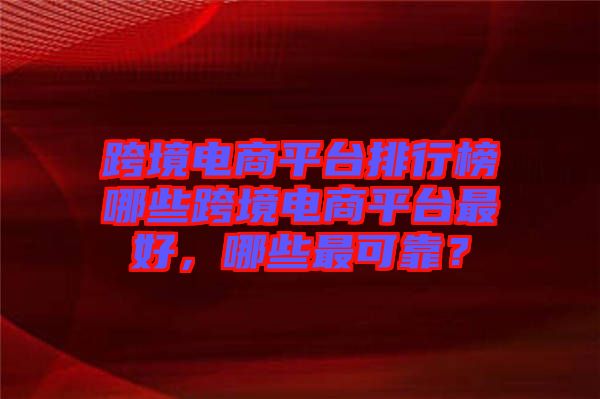 跨境電商平臺(tái)排行榜哪些跨境電商平臺(tái)最好，哪些最可靠？