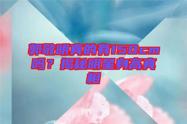 郭敬明真的有150cm嗎？揭秘明星身高真相