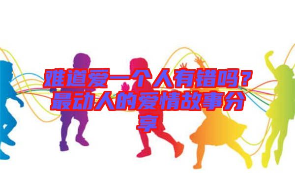 難道愛一個人有錯嗎？最動人的愛情故事分享