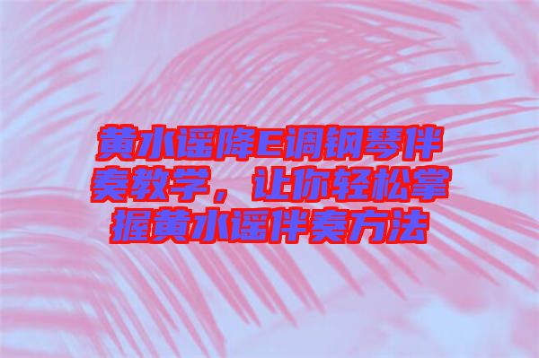 黃水謠降E調(diào)鋼琴伴奏教學(xué)，讓你輕松掌握黃水謠伴奏方法