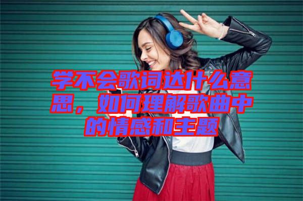 學(xué)不會歌詞達(dá)什么意思，如何理解歌曲中的情感和主題