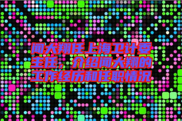 聞大翔任上海衛(wèi)計委主任，介紹聞大翔的工作經(jīng)歷和任職情況