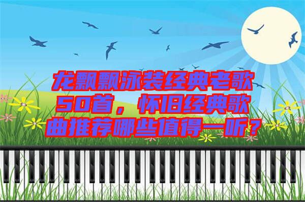 龍飄飄泳裝經(jīng)典老歌50首，懷舊經(jīng)典歌曲推薦哪些值得一聽？