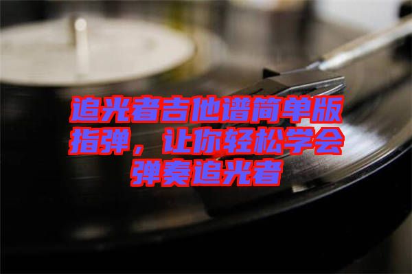 追光者吉他譜簡(jiǎn)單版指彈，讓你輕松學(xué)會(huì)彈奏追光者