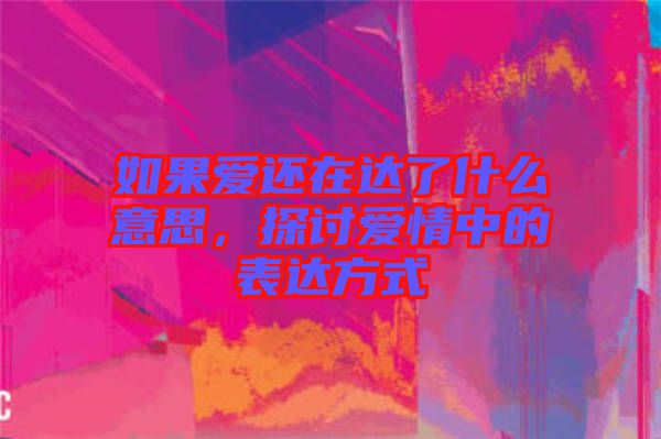 如果愛還在達了什么意思，探討愛情中的表達方式