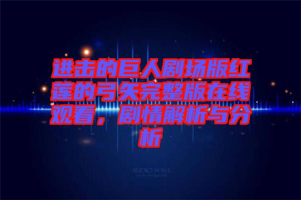 進擊的巨人劇場版紅蓮的弓矢完整版在線觀看，劇情解析與分析