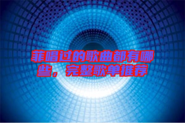 菲唱過的歌曲都有哪些，完整歌單推薦