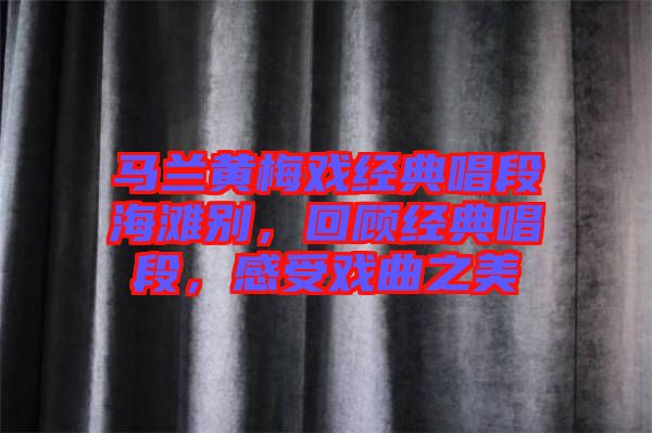 馬蘭黃梅戲經(jīng)典唱段海灘別，回顧經(jīng)典唱段，感受戲曲之美