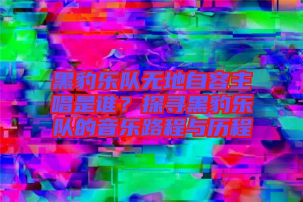 黑豹樂隊無地自容主唱是誰？探尋黑豹樂隊的音樂路程與歷程