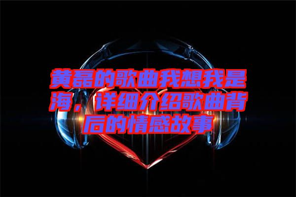 黃磊的歌曲我想我是海，詳細介紹歌曲背后的情感故事