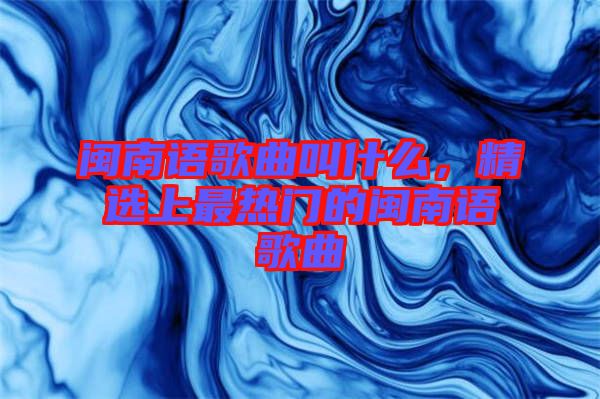 閩南語(yǔ)歌曲叫什么，精選上最熱門(mén)的閩南語(yǔ)歌曲