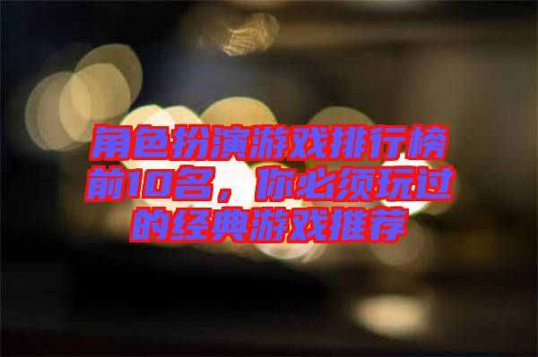 角色扮演游戲排行榜前10名，你必須玩過(guò)的經(jīng)典游戲推薦