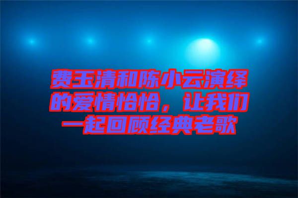 費(fèi)玉清和陳小云演繹的愛情恰恰，讓我們一起回顧經(jīng)典老歌