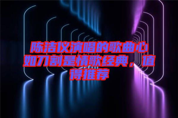 陳潔儀演唱的歌曲心如刀割是情歌經(jīng)典，值得推薦