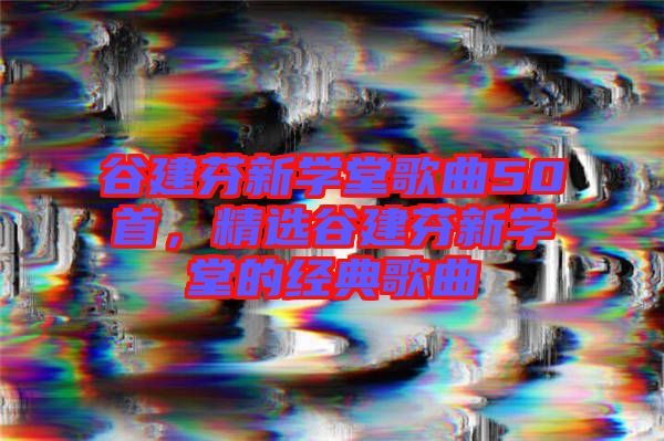 谷建芬新學(xué)堂歌曲50首，精選谷建芬新學(xué)堂的經(jīng)典歌曲