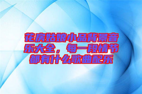 花房姑娘小品背景音樂大全，每一段情節(jié)都有什么歌曲配樂