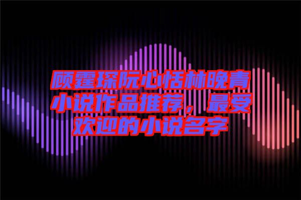 顧霆琛阮心恬林晚青小說(shuō)作品推薦，最受歡迎的小說(shuō)名字