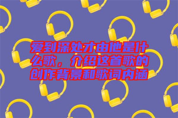 愛到深處才由他是什么歌，介紹這首歌的創(chuàng)作背景和歌詞內(nèi)涵